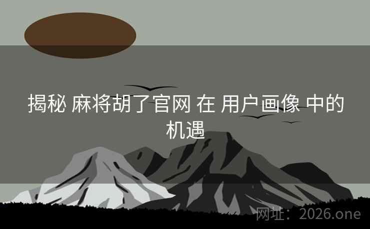 揭秘 麻将胡了官网 在 用户画像 中的机遇