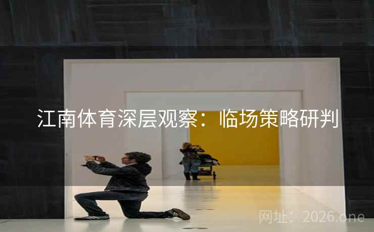江南体育深层观察：临场策略研判