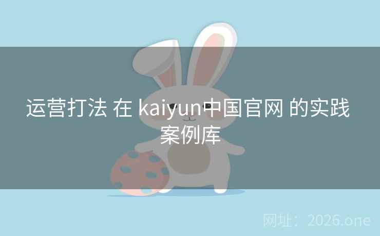 运营打法 在 kaiyun中国官网 的实践 案例库
