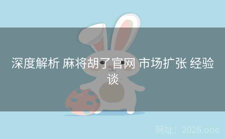 深度解析 麻将胡了官网 市场扩张 经验谈