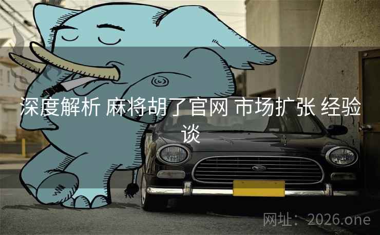 深度解析 麻将胡了官网 市场扩张 经验谈