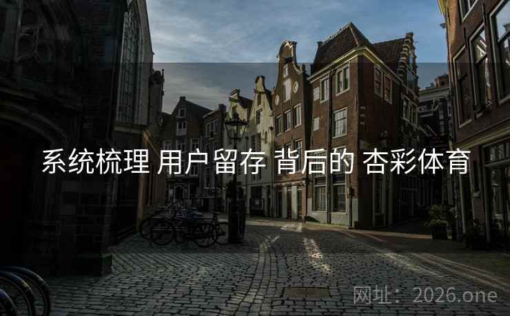 系统梳理 用户留存 背后的 杏彩体育