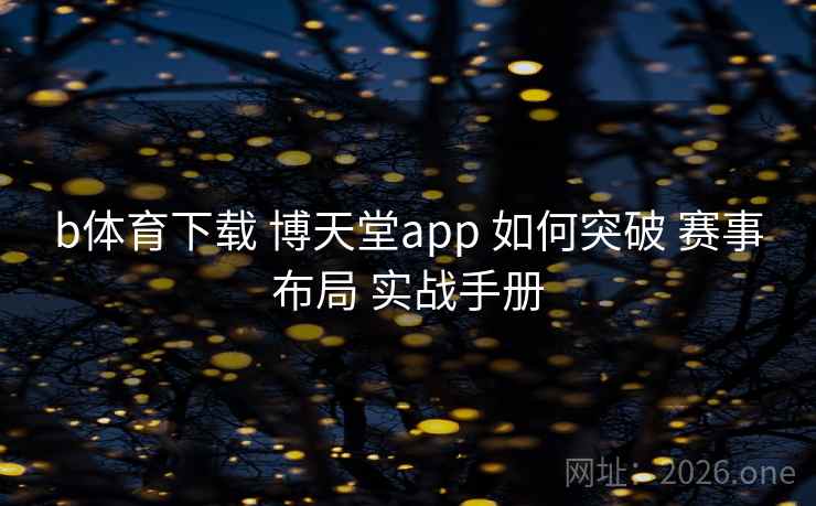 b体育下载 博天堂app 如何突破 赛事布局 实战手册