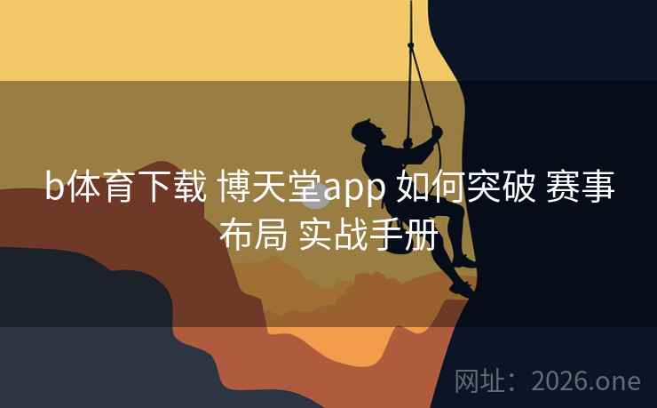 b体育下载 博天堂app 如何突破 赛事布局 实战手册