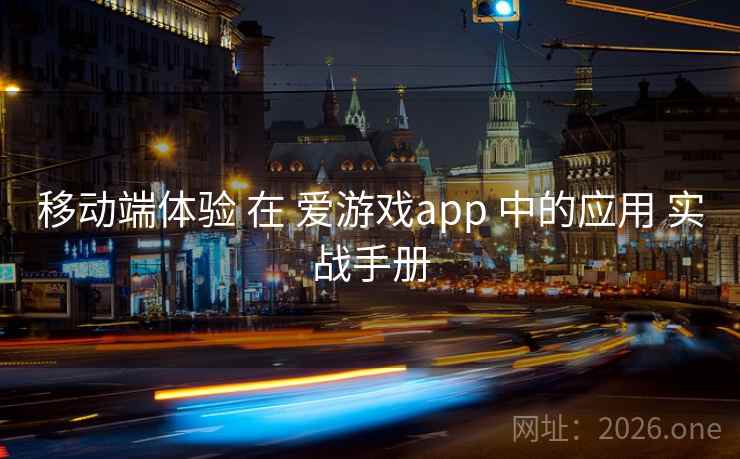 移动端体验 在 爱游戏app 中的应用 实战手册