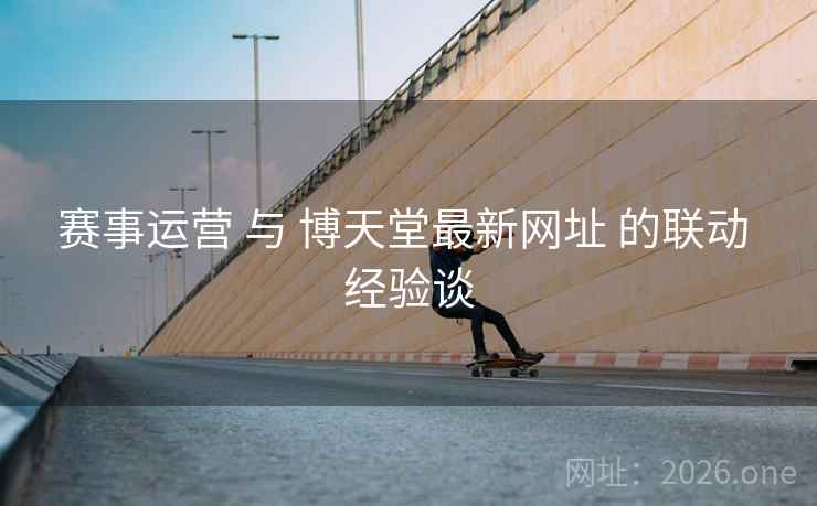 赛事运营 与 博天堂最新网址 的联动 经验谈