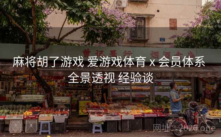 麻将胡了游戏 爱游戏体育 x 会员体系 全景透视 经验谈