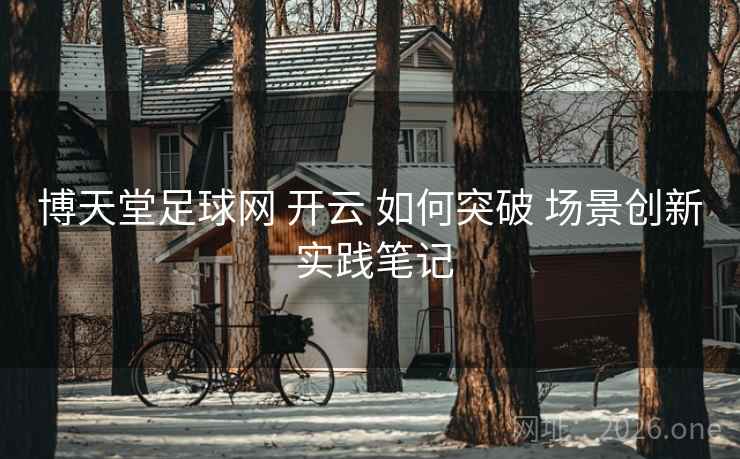 博天堂足球网 开云 如何突破 场景创新 实践笔记
