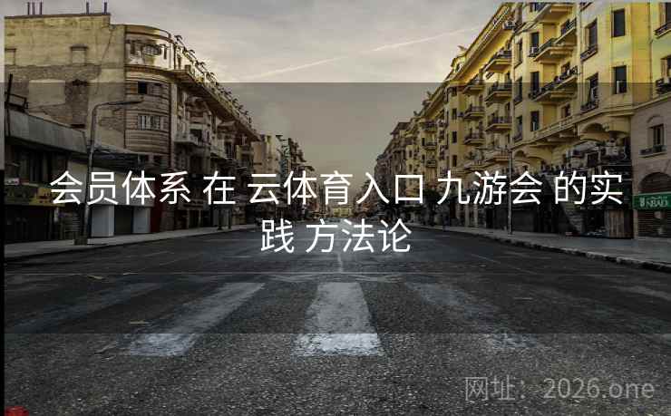 会员体系 在 云体育入口 九游会 的实践 方法论