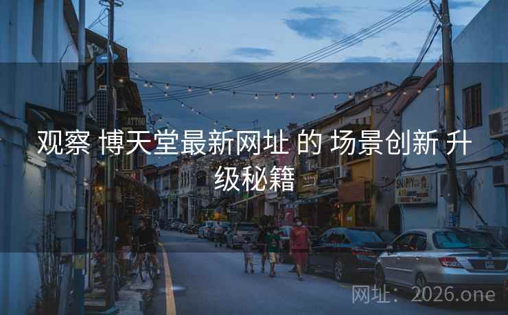 观察 博天堂最新网址 的 场景创新 升级秘籍