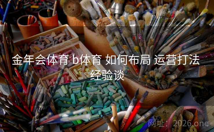 金年会体育 b体育 如何布局 运营打法 经验谈
