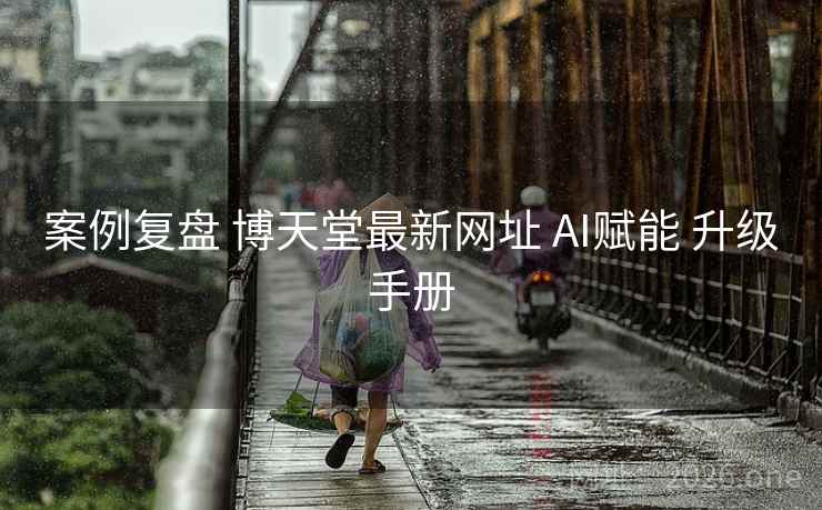 案例复盘 博天堂最新网址 AI赋能 升级手册