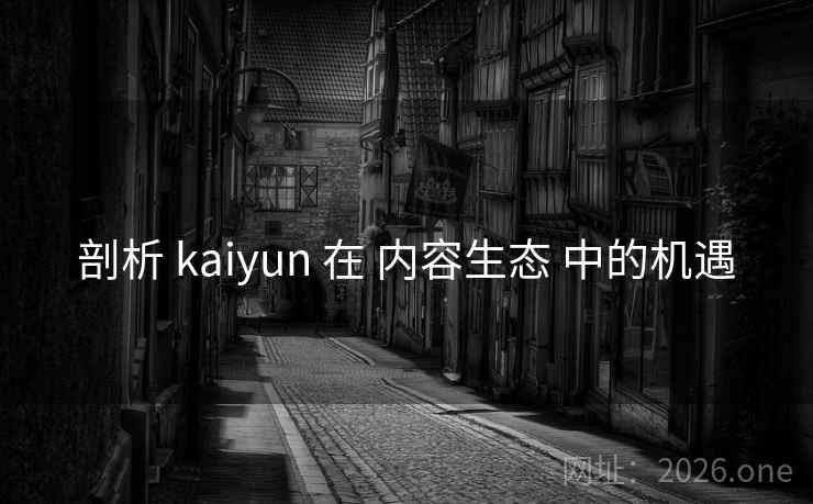剖析 kaiyun 在 内容生态 中的机遇
