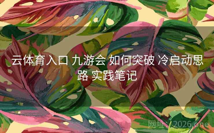 云体育入口 九游会 如何突破 冷启动思路 实践笔记