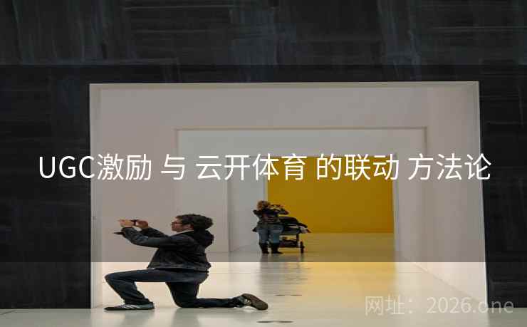 UGC激励 与 云开体育 的联动 方法论