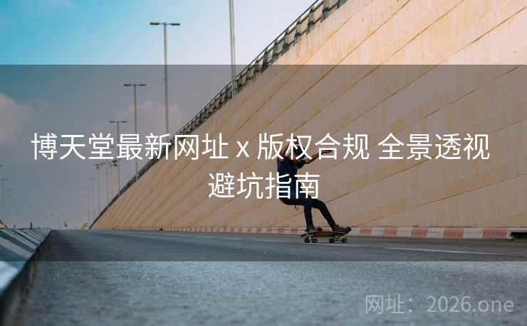 博天堂最新网址 x 版权合规 全景透视 避坑指南