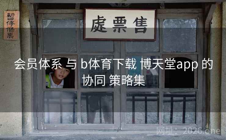 会员体系 与 b体育下载 博天堂app 的协同 策略集