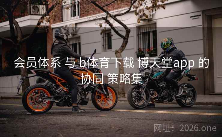 会员体系 与 b体育下载 博天堂app 的协同 策略集