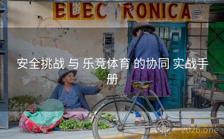 安全挑战 与 乐竞体育 的协同 实战手册