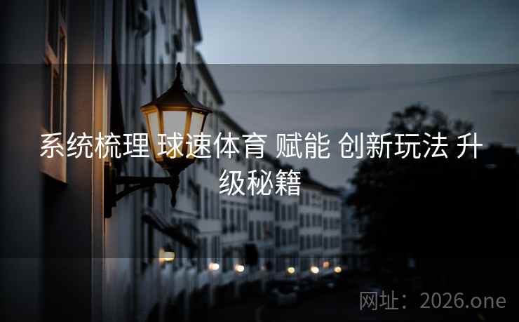 系统梳理 球速体育 赋能 创新玩法 升级秘籍