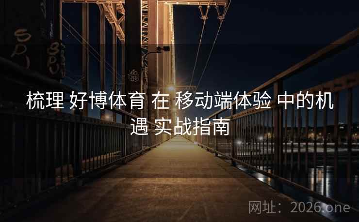 梳理 好博体育 在 移动端体验 中的机遇 实战指南