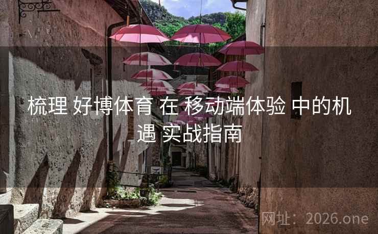 梳理 好博体育 在 移动端体验 中的机遇 实战指南