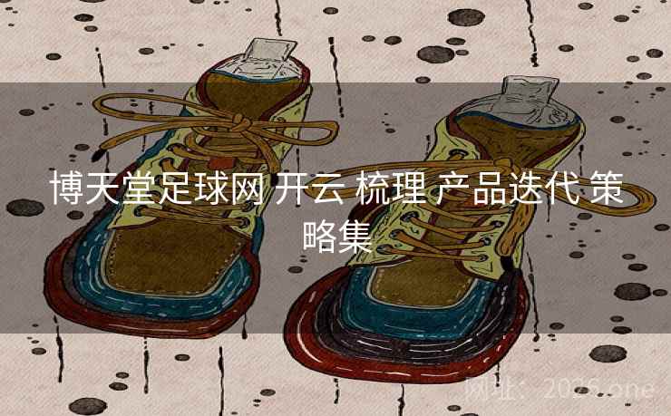博天堂足球网 开云 梳理 产品迭代 策略集