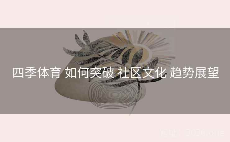 四季体育 如何突破 社区文化 趋势展望
