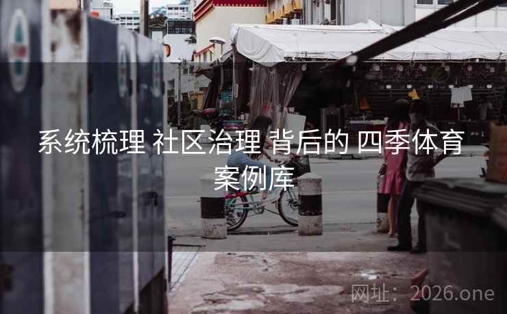 系统梳理 社区治理 背后的 四季体育 案例库