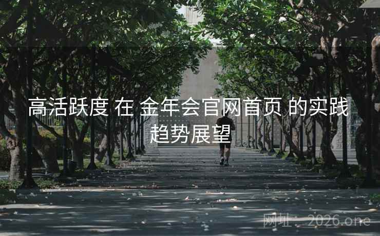 高活跃度 在 金年会官网首页 的实践 趋势展望