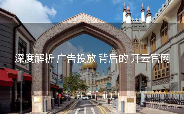 深度解析 广告投放 背后的 开云官网