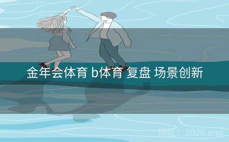 金年会体育 b体育 复盘 场景创新