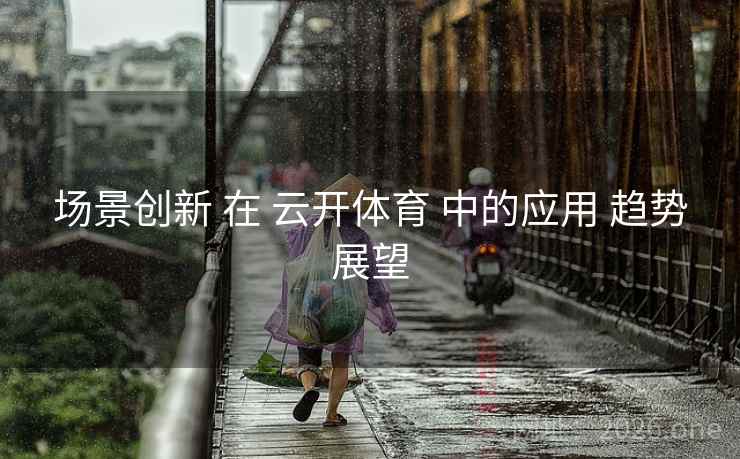 场景创新 在 云开体育 中的应用 趋势展望