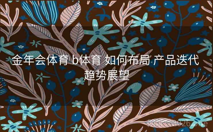 金年会体育 b体育 如何布局 产品迭代 趋势展望