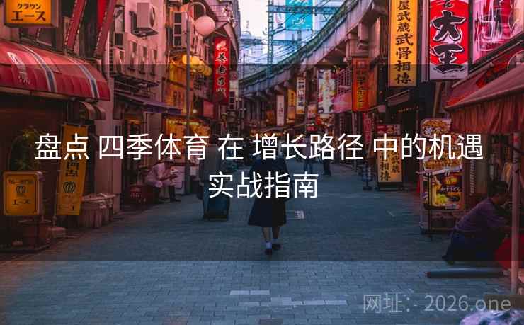 盘点 四季体育 在 增长路径 中的机遇 实战指南