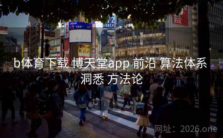 b体育下载 博天堂app 前沿 算法体系 洞悉 方法论