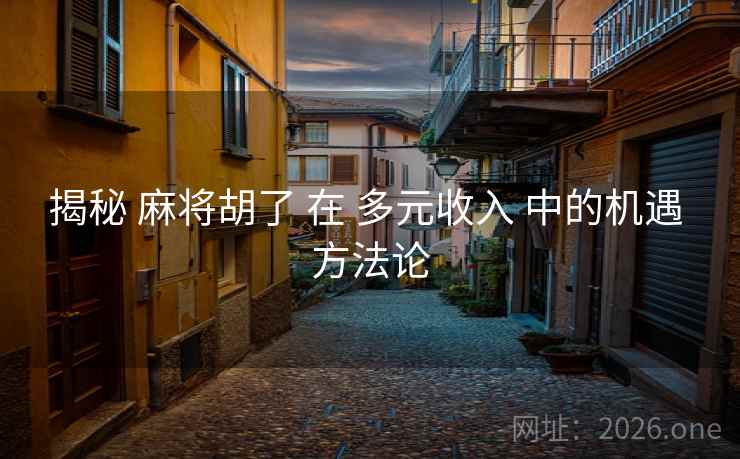 揭秘 麻将胡了 在 多元收入 中的机遇 方法论