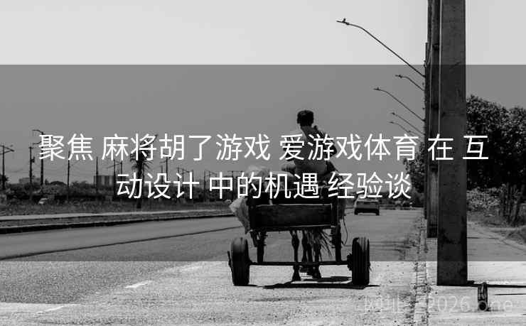 聚焦 麻将胡了游戏 爱游戏体育 在 互动设计 中的机遇 经验谈