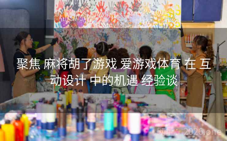 聚焦 麻将胡了游戏 爱游戏体育 在 互动设计 中的机遇 经验谈