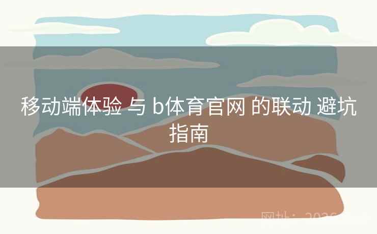 移动端体验 与 b体育官网 的联动 避坑指南