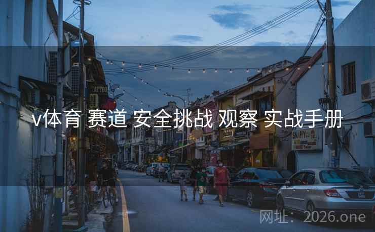 v体育 赛道 安全挑战 观察 实战手册