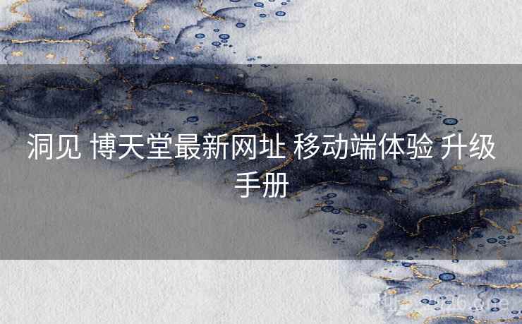 洞见 博天堂最新网址 移动端体验 升级手册
