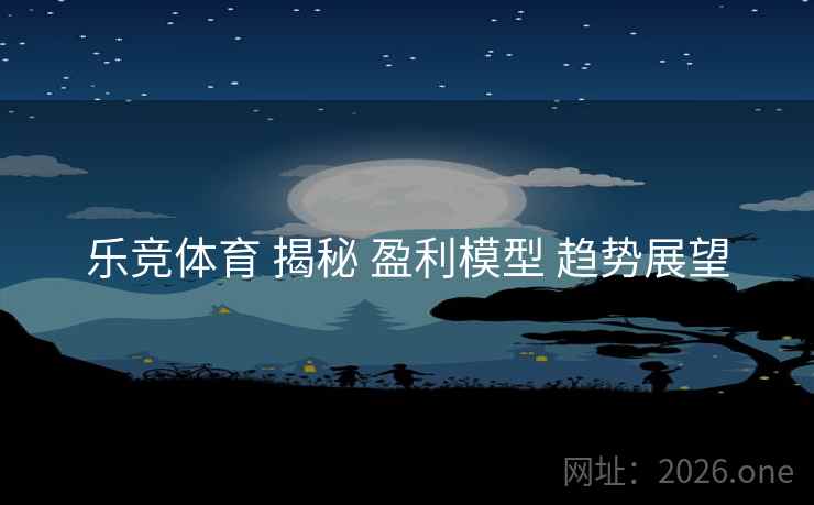 乐竞体育 揭秘 盈利模型 趋势展望