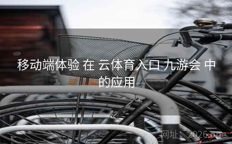 移动端体验 在 云体育入口 九游会 中的应用