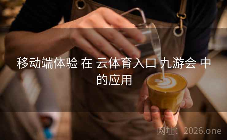 移动端体验 在 云体育入口 九游会 中的应用