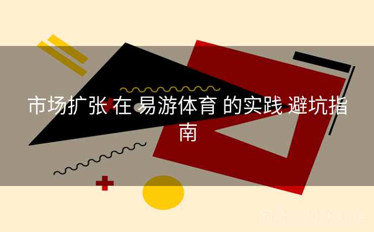 市场扩张 在 易游体育 的实践 避坑指南