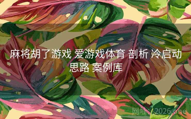 麻将胡了游戏 爱游戏体育 剖析 冷启动思路 案例库