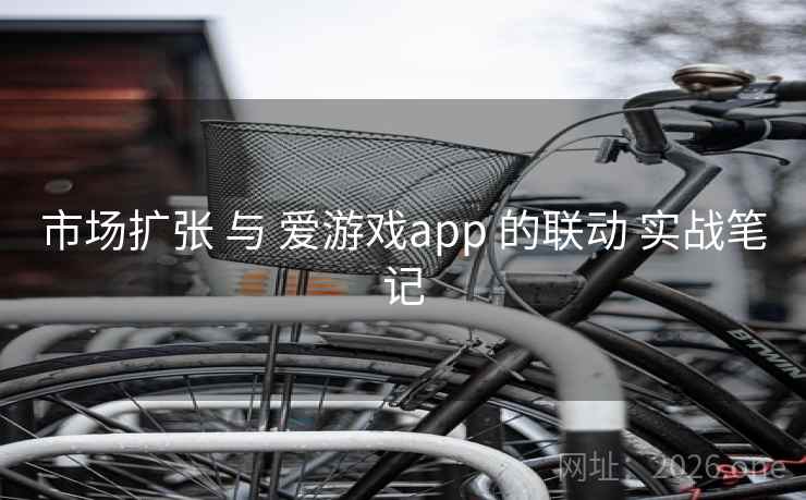 市场扩张 与 爱游戏app 的联动 实战笔记