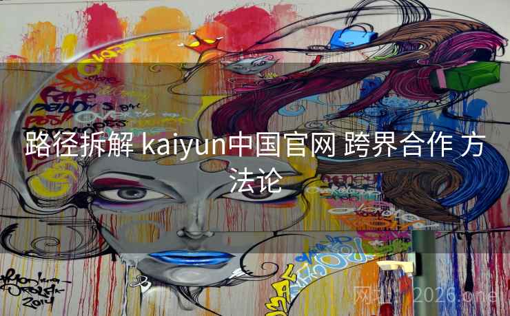 路径拆解 kaiyun中国官网 跨界合作 方法论
