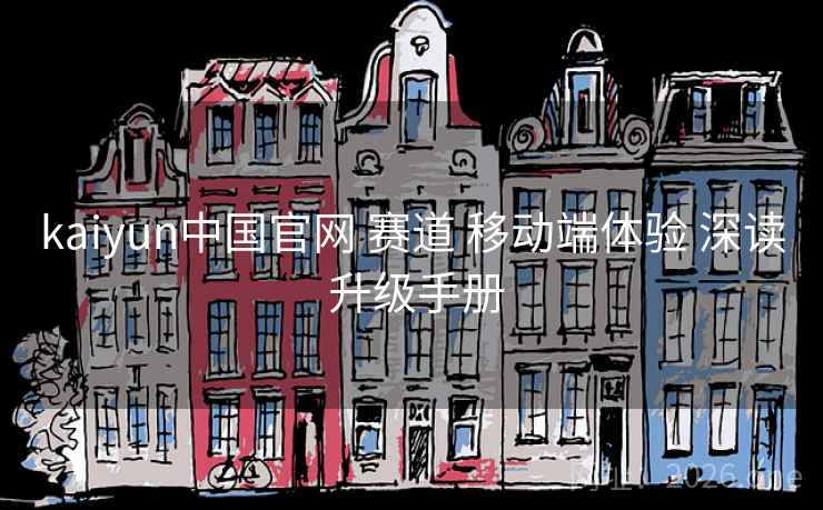kaiyun中国官网 赛道 移动端体验 深读 升级手册